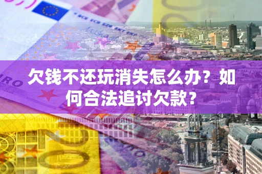 武汉欠钱不还玩消失怎么办？如何合法追讨欠款？