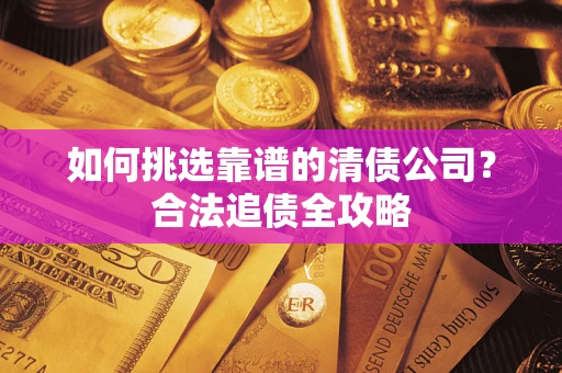 武汉如何挑选靠谱的清债公司?合法追债全攻略 武汉如何挑选靠谱的清债公司?合法追债全攻略