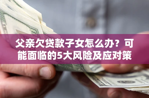 武汉父亲欠贷款子女怎么办?可能面临的5大风险及应对策略 武汉父亲欠贷款子女怎么办?可能面临的5大风险及应对策略