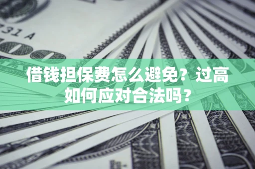 武汉借钱担保费怎么避免？过高如何应对合法吗？