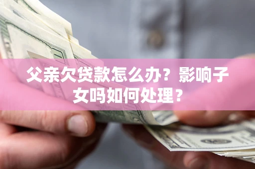 武汉父亲欠贷款怎么办？影响子女吗如何处理？