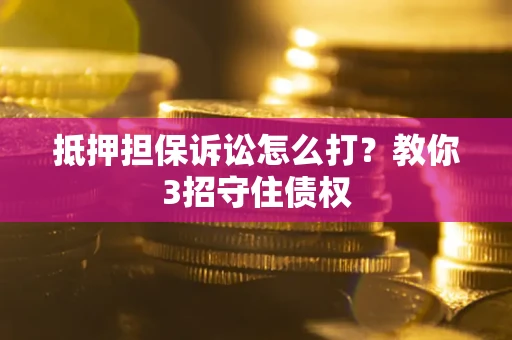 武汉抵押担保诉讼怎么打？教你3招守住债权