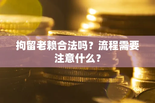 武汉拘留老赖合法吗？流程需要注意什么？