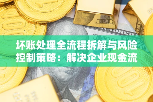 武汉坏账处理全流程拆解与风险控制策略：解决企业现金流顽疾的实战指南