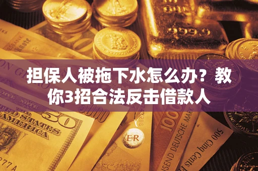 武汉担保人被拖下水怎么办？教你3招合法反击借款人