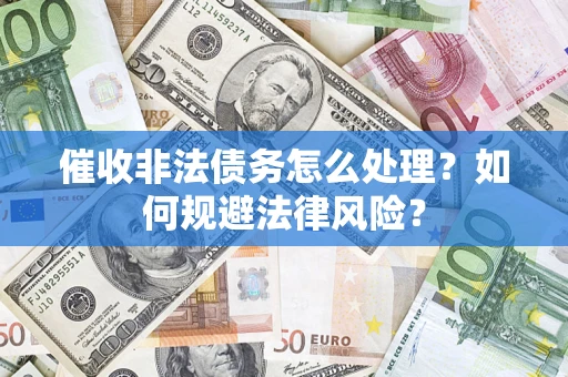 武汉催收非法债务怎么处理？如何规避法律风险？
