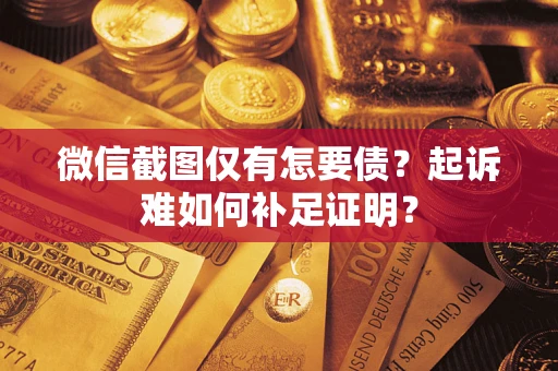 武汉微信截图仅有怎要债？起诉难如何补足证明？