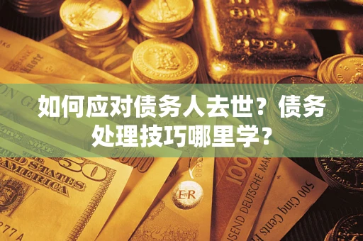 武汉如何应对债务人去世？债务处理技巧哪里学？