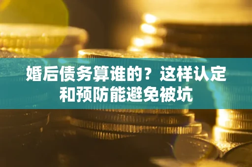 武汉婚后债务算谁的？这样认定和预防能避免被坑