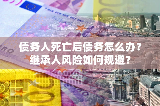 武汉债务人死亡后债务怎么办？继承人风险如何规避？
