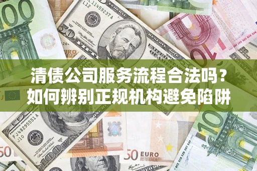 武汉清债公司服务流程合法吗？如何辨别正规机构避免陷阱？