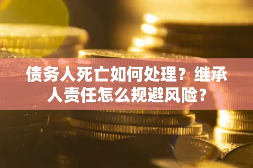 武汉债务人死亡如何处理?继承人责任怎么规避风险? 武汉债务人死亡如何处理?继承人责任怎么规避风险?