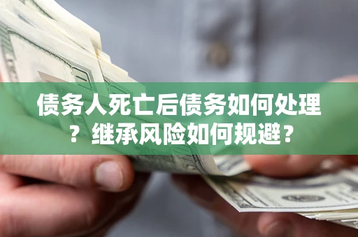 武汉债务人死亡后债务如何处理？继承风险如何规避？