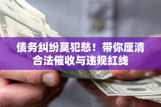武汉债务纠纷莫犯愁！带你厘清合法催收与违规红线