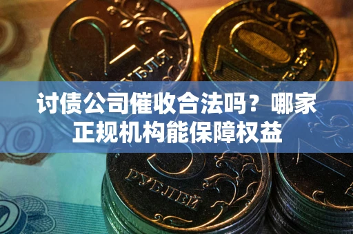 武汉讨债公司催收合法吗？哪家正规机构能保障权益