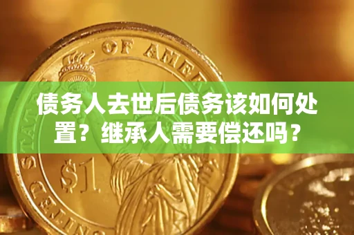 武汉债务人去世后债务该如何处置？继承人需要偿还吗？