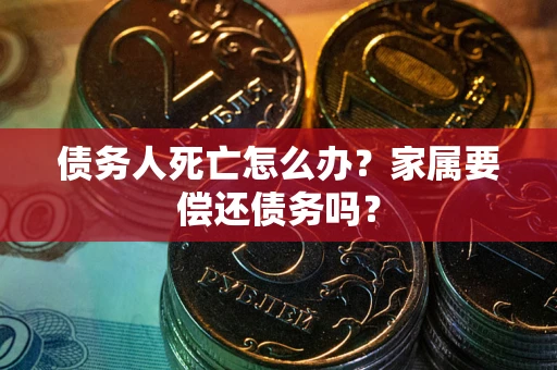 武汉债务人死亡怎么办？家属要偿还债务吗？