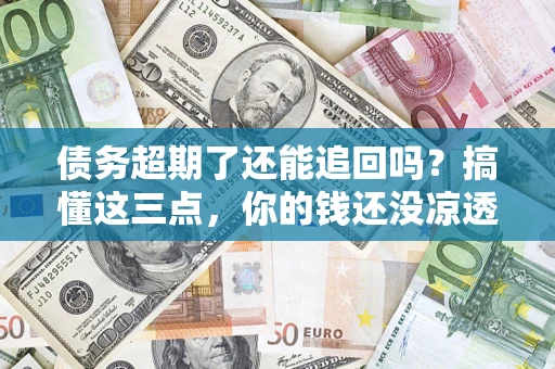 武汉债务超期了还能追回吗？搞懂这三点，你的钱还没凉透