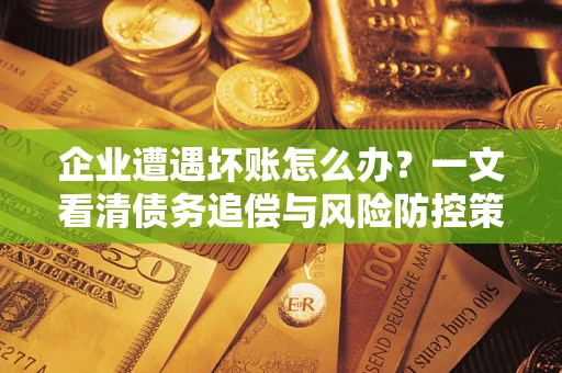 武汉企业遭遇坏账怎么办？一文看清债务追偿与风险防控策略