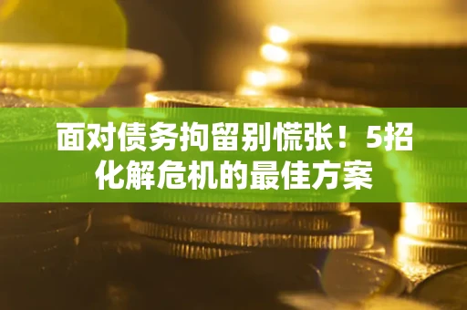 武汉面对债务拘留别慌张！5招化解危机的最佳方案