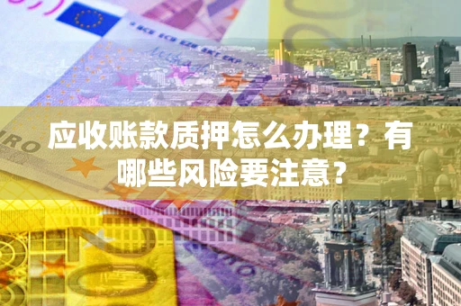 武汉应收账款质押怎么办理？有哪些风险要注意？