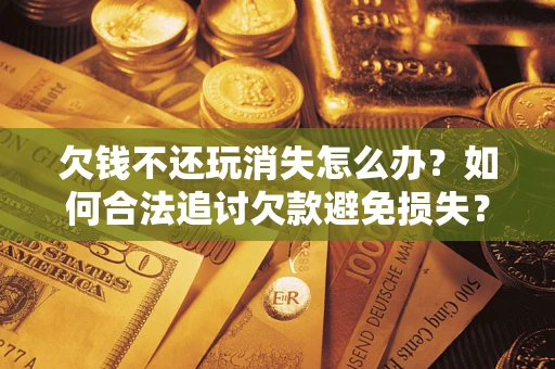 武汉欠钱不还玩消失怎么办?如何合法追讨欠款避免损失? 武汉欠钱不还玩消失怎么办?如何合法追讨欠款避免损失?