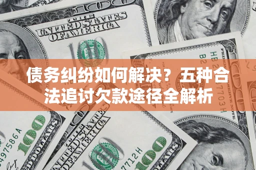 武汉债务纠纷如何解决？五种合法追讨欠款途径全解析