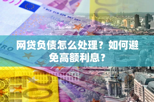 武汉网贷负债怎么处理？如何避免高额利息？