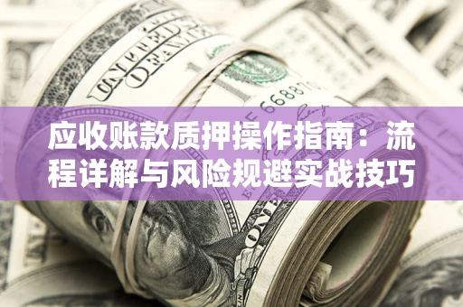 武汉应收账款质押操作指南:流程详解与风险规避实战技巧 武汉应收账款质押操作指南:流程详解与风险规避实战技巧