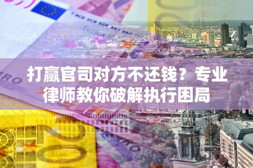 武汉打赢官司对方不还钱？专业律师教你破解执行困局