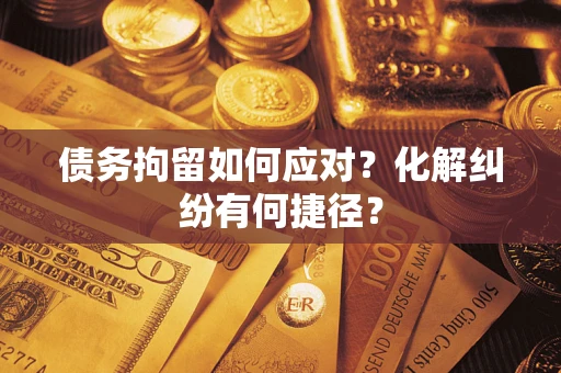 武汉债务拘留如何应对？化解纠纷有何捷径？
