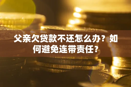 武汉父亲欠贷款不还怎么办？如何避免连带责任？