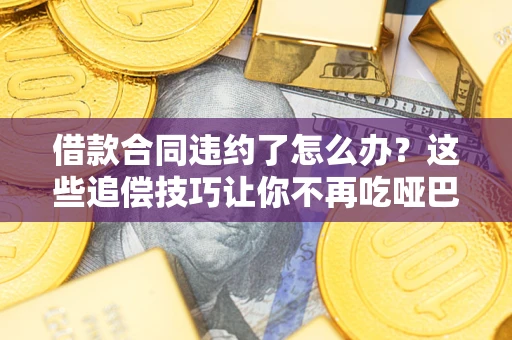 武汉借款合同违约了怎么办？这些追偿技巧让你不再吃哑巴亏