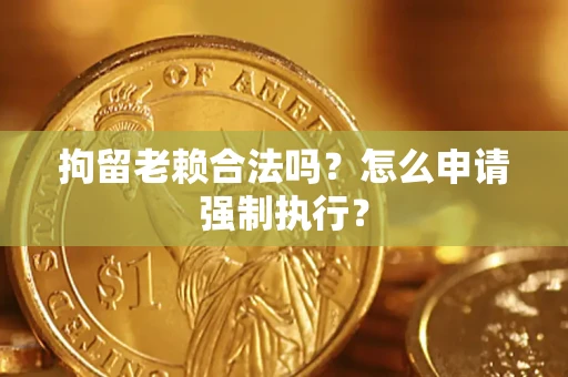 武汉拘留老赖合法吗？怎么申请强制执行？
