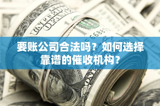 武汉要账公司合法吗？如何选择靠谱的催收机构？