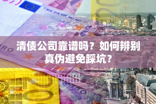 武汉清债公司靠谱吗？如何辨别真伪避免踩坑？