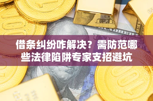 武汉借条纠纷咋解决？需防范哪些法律陷阱专家支招避坑