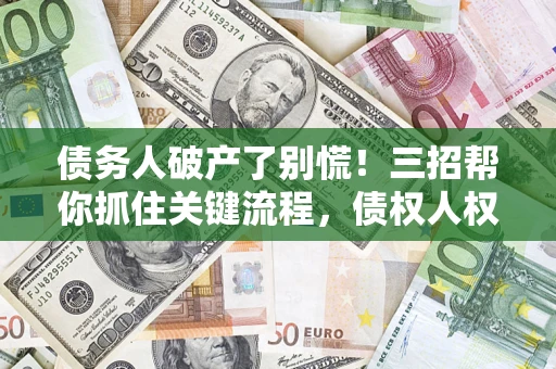 武汉债务人破产了别慌！三招帮你抓住关键流程，债权人权益不再缩水