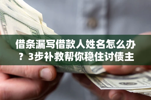 武汉借条漏写借款人姓名怎么办？3步补救帮你稳住讨债主动权