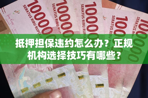 武汉抵押担保违约怎么办？正规机构选择技巧有哪些？