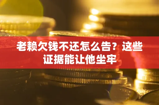武汉老赖欠钱不还怎么告？这些证据能让他坐牢