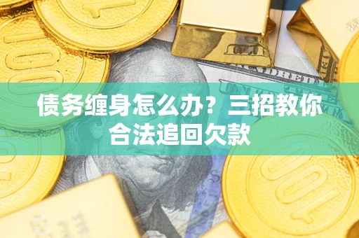 武汉债务缠身怎么办？三招教你合法追回欠款