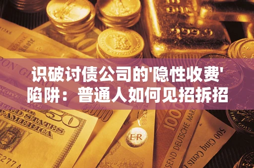 武汉识破讨债公司的'隐性收费'陷阱：普通人如何见招拆招？