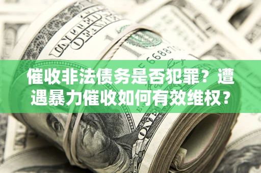 武汉催收非法债务是否犯罪?遭遇暴力催收如何有效维权? 武汉催收非法债务是否犯罪?遭遇暴力催收如何有效维权?
