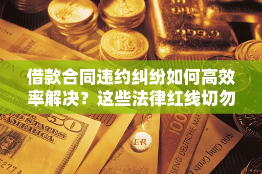 武汉借款合同违约纠纷如何高效率解决？这些法律红线切勿触碰