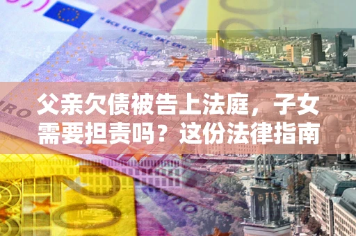 武汉父亲欠债被告上法庭，子女需要担责吗？这份法律指南必须看完