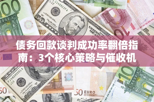武汉债务回款谈判成功率翻倍指南：3个核心策略与催收机构避坑法则