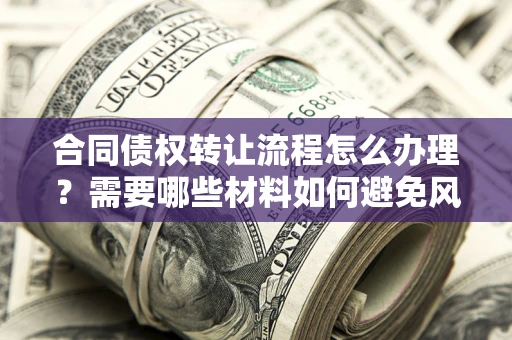 武汉合同债权转让流程怎么办理？需要哪些材料如何避免风险？
