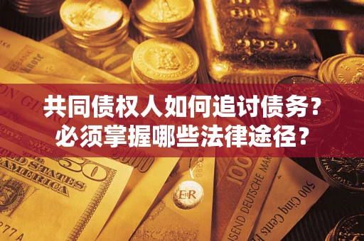 武汉共同债权人如何追讨债务？必须掌握哪些法律途径？