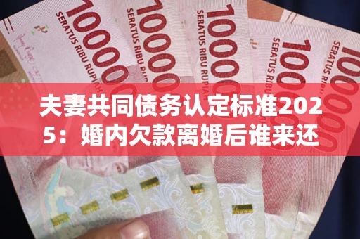 武汉夫妻共同债务认定标准2025:婚内欠款离婚后谁来还? 武汉夫妻共同债务认定标准2025:婚内欠款离婚后谁来还?